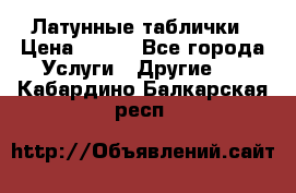 Латунные таблички › Цена ­ 100 - Все города Услуги » Другие   . Кабардино-Балкарская респ.